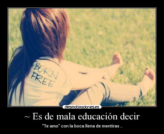 ~ Es de mala educación decir - Te amo con la boca llena de mentiras ..