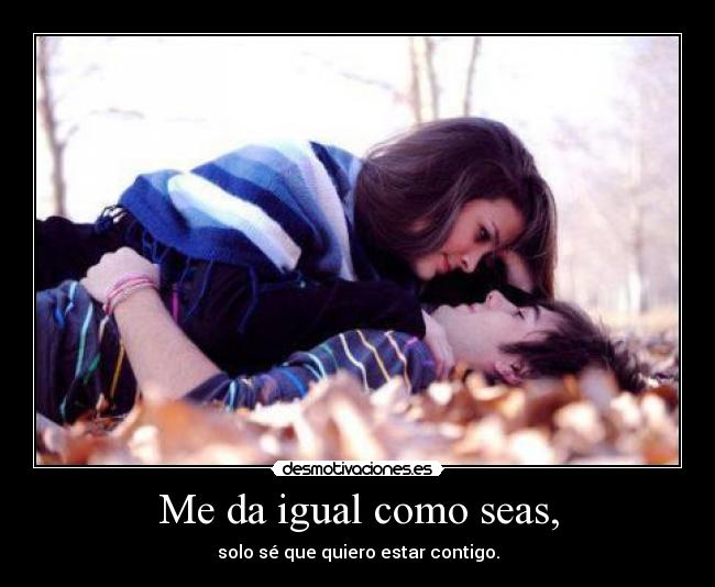 Me da igual como seas, - solo sé que quiero estar contigo.
