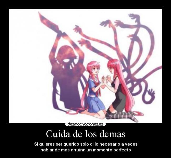 Cuida de los demas - Si quieres ser querido solo di lo necesario a veces
hablar de mas arruina un momento perfecto