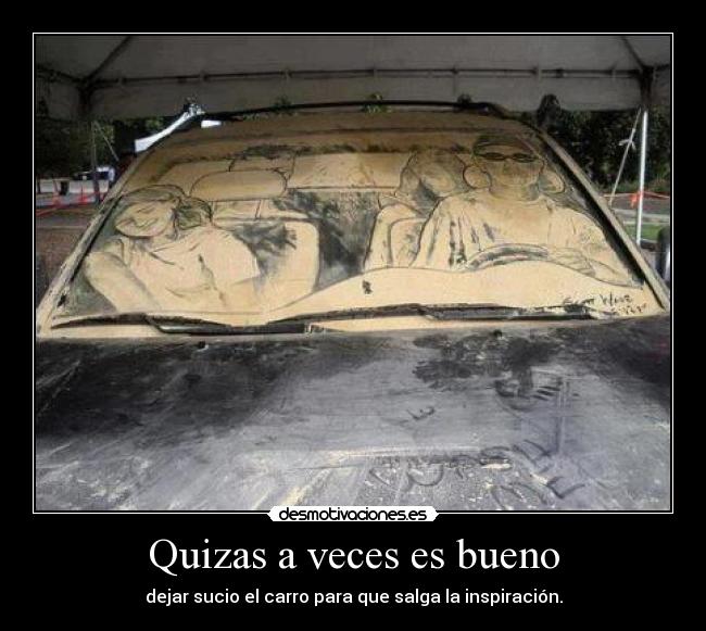 Quizas a veces es bueno - dejar sucio el carro para que salga la inspiración.