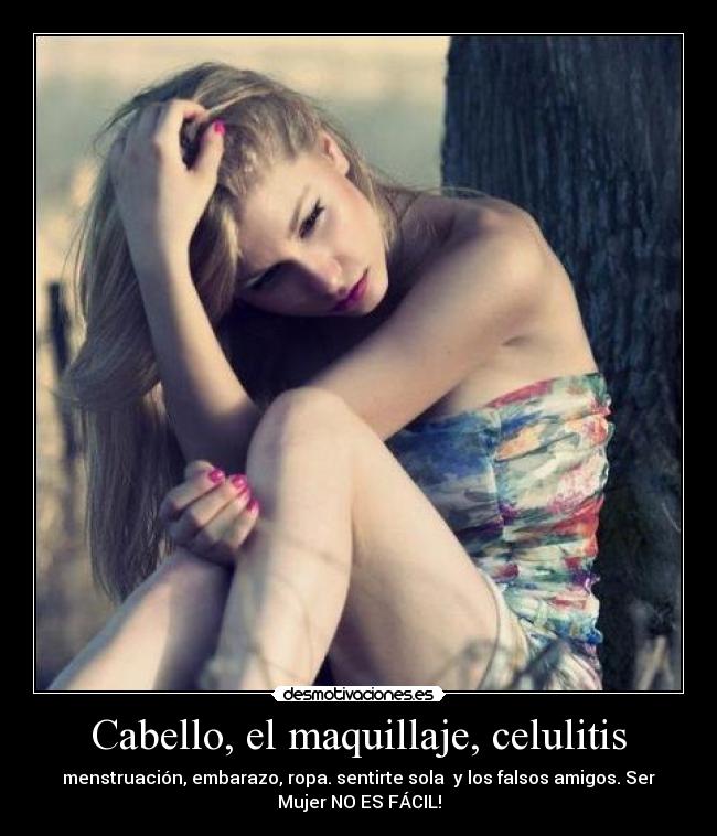 Cabello, el maquillaje, celulitis - menstruación, embarazo, ropa. sentirte sola  y los falsos amigos. Ser
Mujer NO ES FÁCIL!