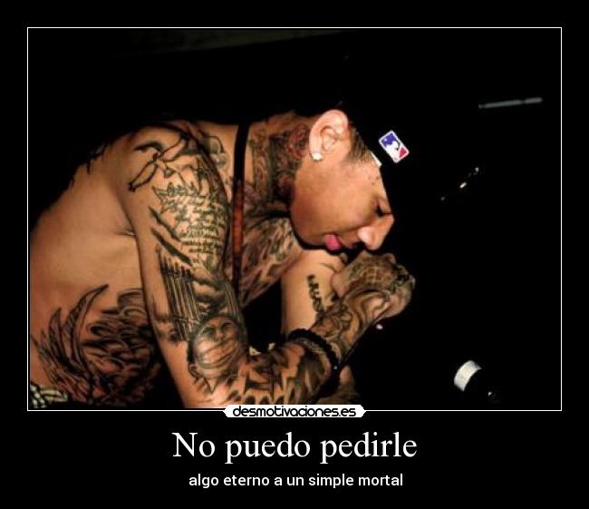 No puedo pedirle - algo eterno a un simple mortal