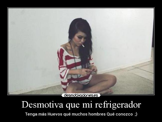 Desmotiva que mi refrigerador - Tenga más Huevos qué muchos hombres Qué conozco ;)