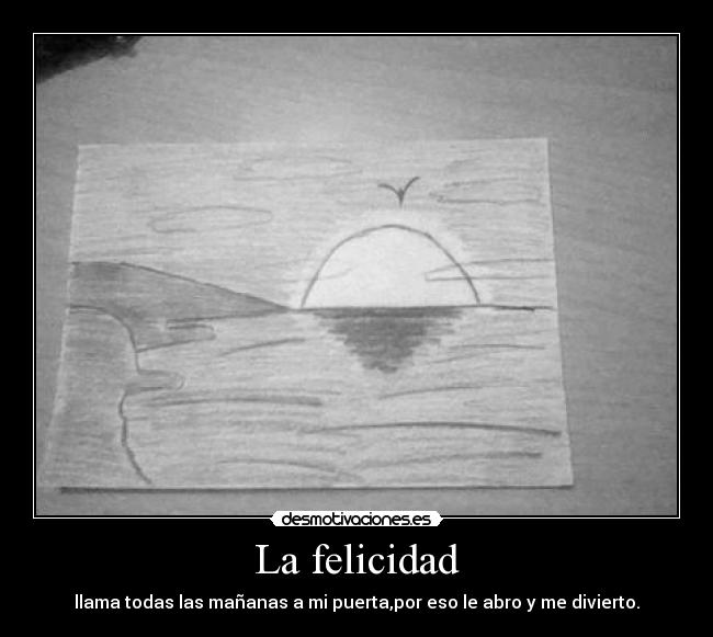 La felicidad - llama todas las mañanas a mi puerta,por eso le abro y me divierto.