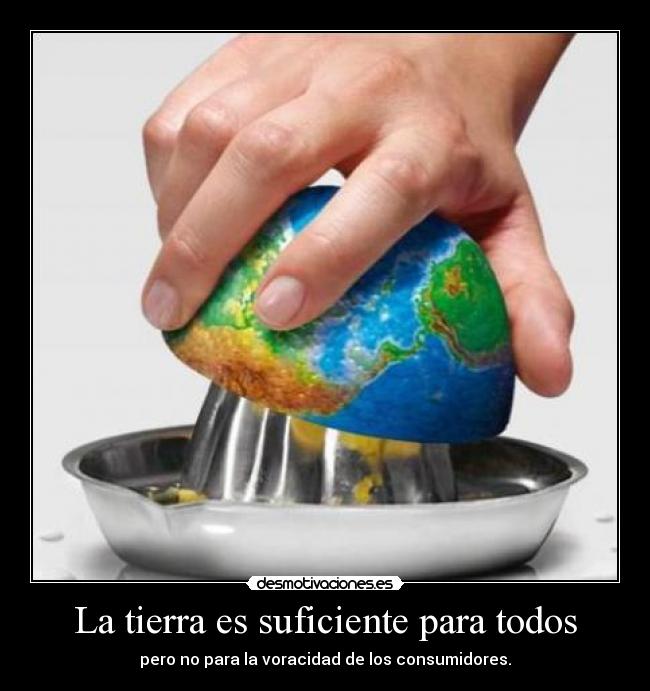 La tierra es suficiente para todos - pero no para la voracidad de los consumidores.