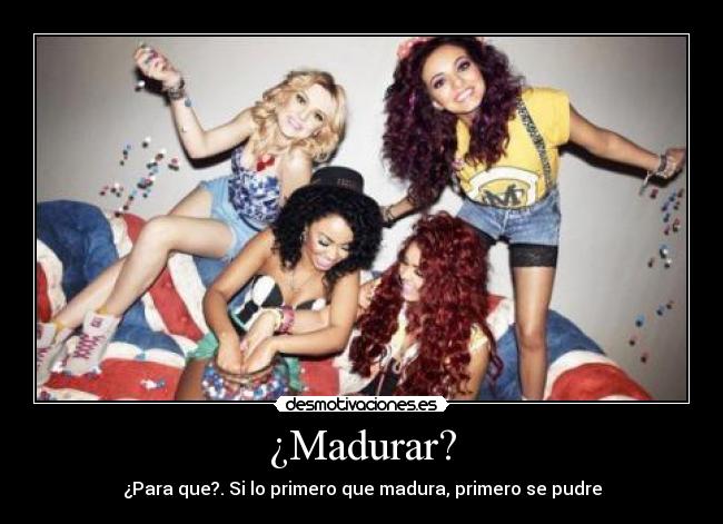 ¿Madurar? - ¿Para que?. Si lo primero que madura, primero se pudre