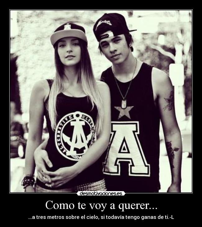 Como te voy a querer... - ...a tres metros sobre el cielo, si todavía tengo ganas de ti.-L