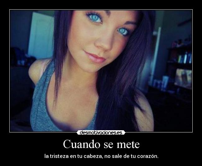 Cuando se mete - la tristeza en tu cabeza, no sale de tu corazón.