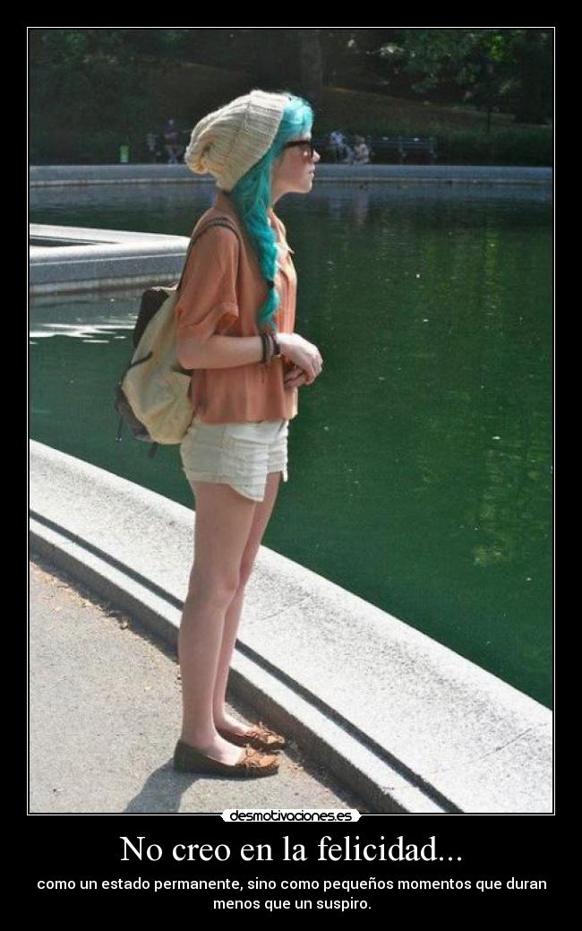 No creo en la felicidad... - como un estado permanente, sino como pequeños momentos que duran
menos que un suspiro.