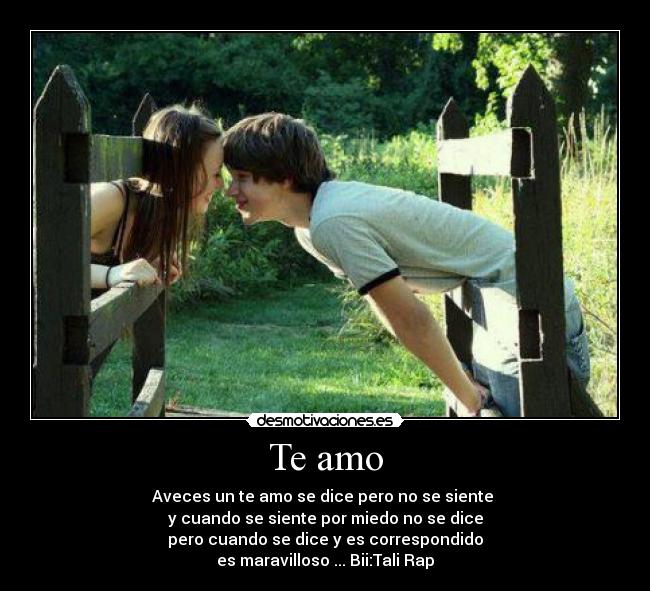 Te amo - Aveces un te amo se dice pero no se siente
y cuando se siente por miedo no se dice
pero cuando se dice y es correspondido
es maravilloso ... Bii:Tali Rap