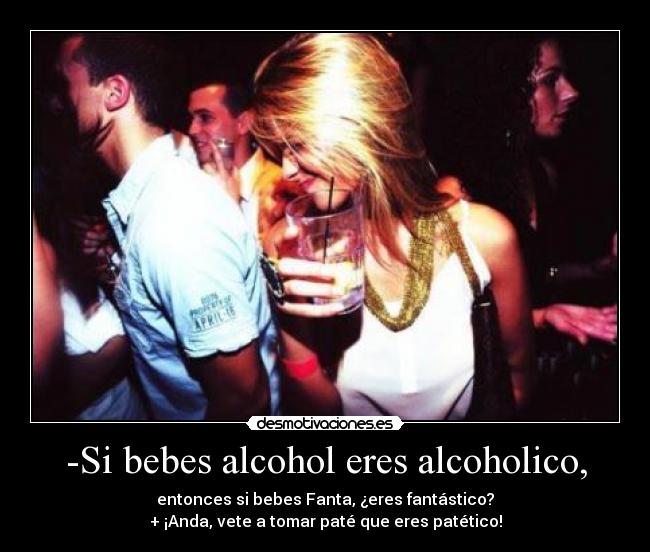 -Si bebes alcohol eres alcoholico, -