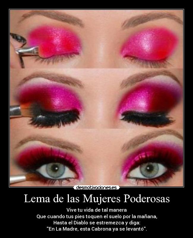 Lema de las Mujeres Poderosas - Vive tu vida de tal manera
Que cuando tus pies toquen el suelo por la mañana,
Hasta el Diablo se estremezca y diga:
En La Madre, esta Cabrona ya se levantó.