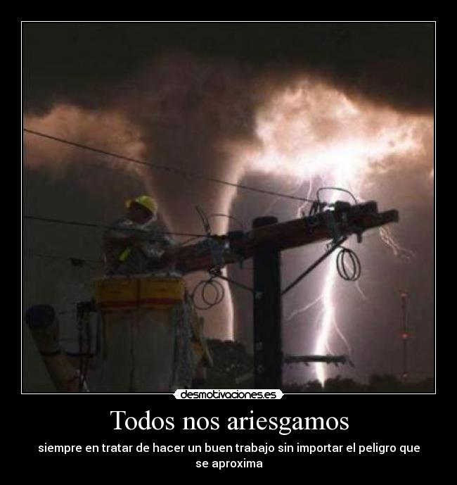 Todos nos ariesgamos - siempre en tratar de hacer un buen trabajo sin importar el peligro que se aproxima