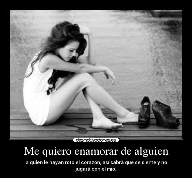 Me quiero enamorar de alguien - a quien le hayan roto el corazón, así sabrá que se siente y no jugará con el mio.