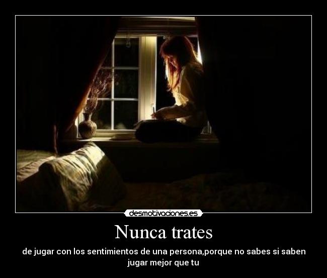 Nunca trates - de jugar con los sentimientos de una persona,porque no sabes si saben
jugar mejor que tu