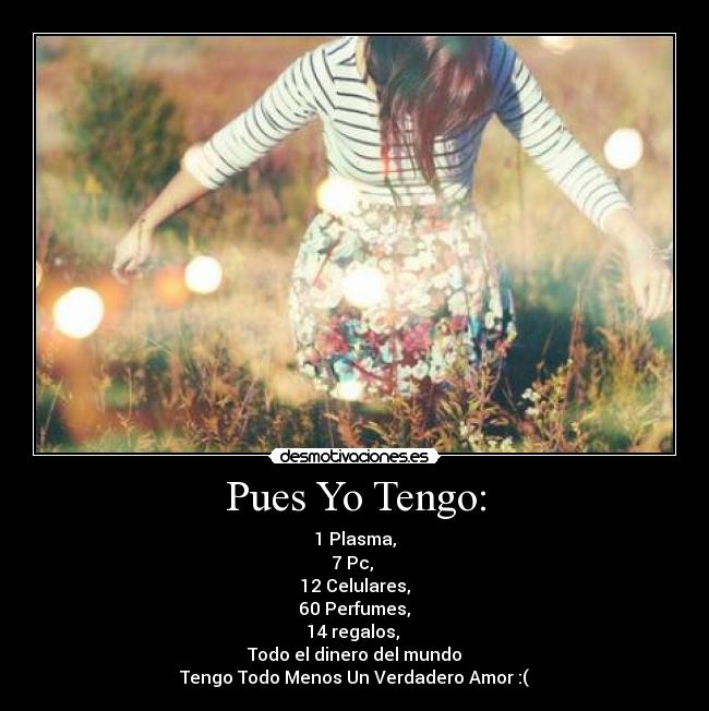 Pues Yo Tengo: - 1 Plasma,
7 Pc, 
12 Celulares,
 60 Perfumes, 
14 regalos, 
Todo el dinero del mundo
Tengo Todo Menos Un Verdadero Amor :(
