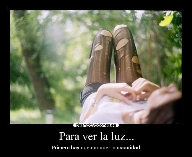 Para ver la luz... - Primero hay que conocer la oscuridad.