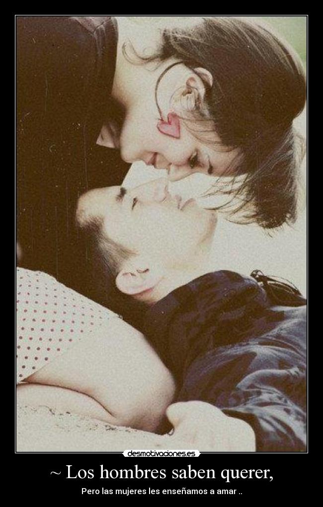 ~ Los hombres saben querer, - Pero las mujeres les enseñamos a amar ..