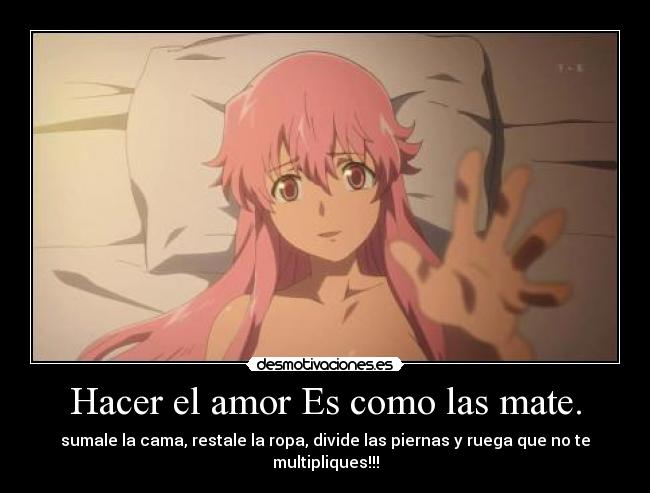 Hacer el amor Es como las mate. - sumale la cama, restale la ropa, divide las piernas y ruega que no te multipliques!!!