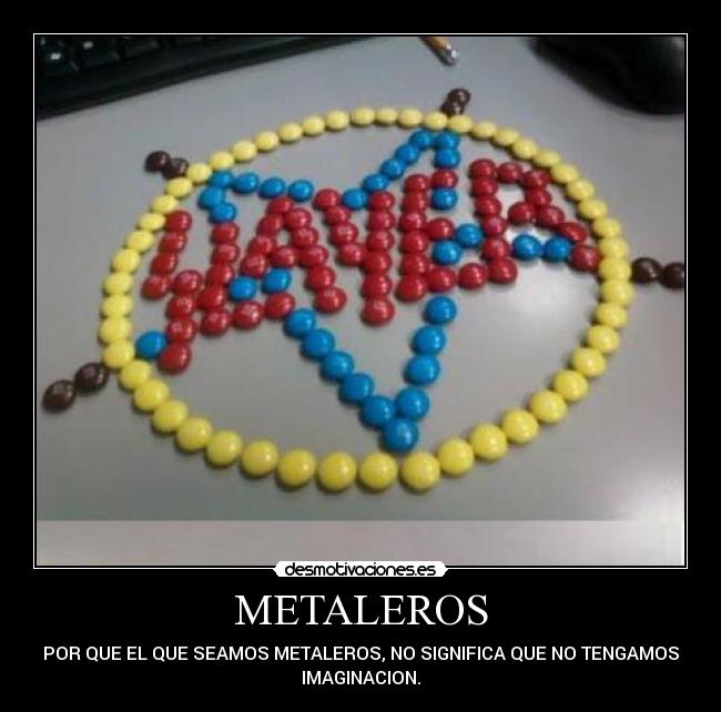 METALEROS - POR QUE EL QUE SEAMOS METALEROS, NO SIGNIFICA QUE NO TENGAMOS
IMAGINACION.
