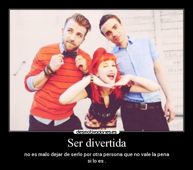 Ser divertida - no es malo dejar de serlo por otra persona que no vale la pena
si lo es .