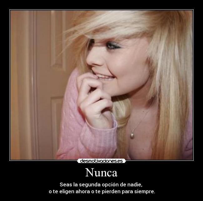 Nunca - Seas la segunda opción de nadie,
o te eligen ahora o te pierden para siempre.