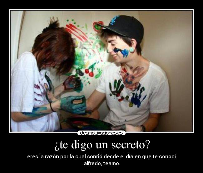 ¿te digo un secreto? - eres la razón por la cual sonrió desde el día en que te conocí♥
alfredo, teamo.