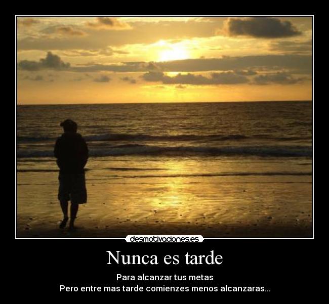 Nunca es tarde - Para alcanzar tus metas
Pero entre mas tarde comienzes menos alcanzaras...