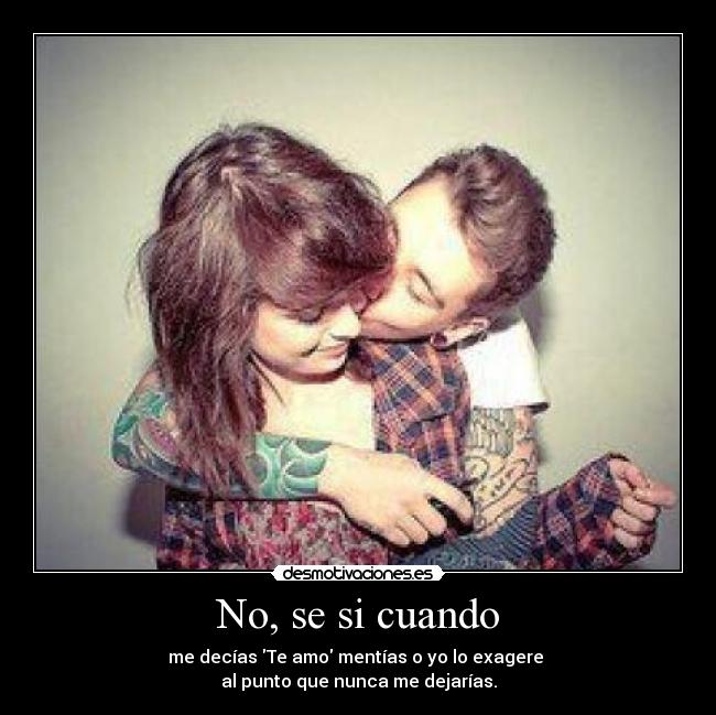 No, se si cuando - me decías Te amo mentías o yo lo exagere
al punto que nunca me dejarías.