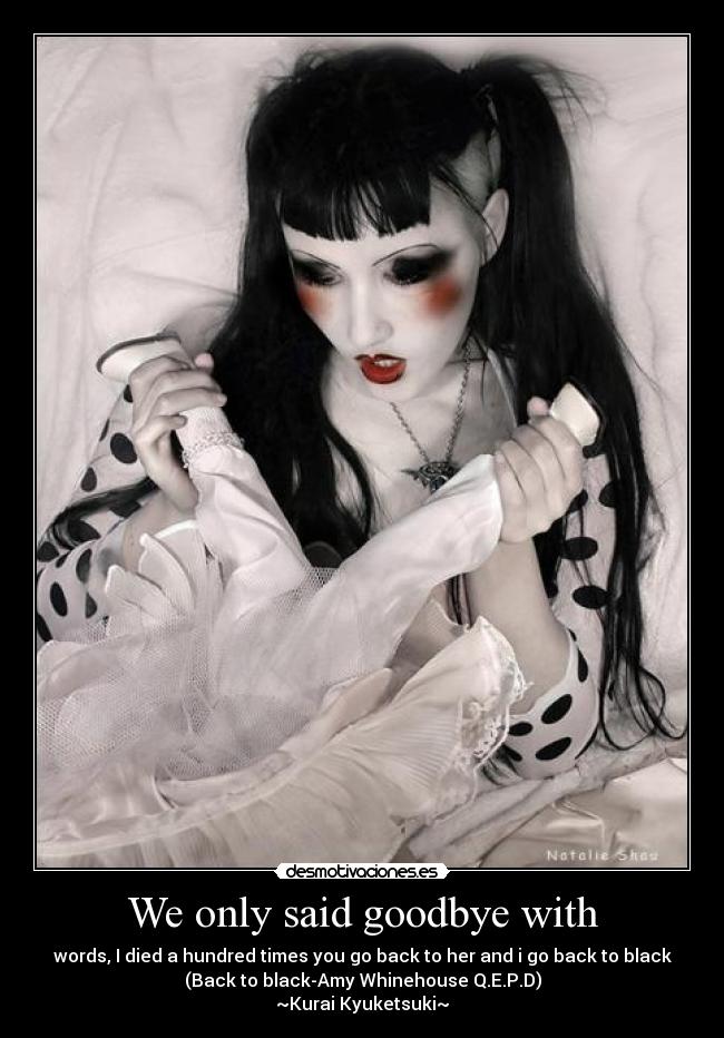 We only said goodbye with - words, I died a hundred times you go back to her and i go back to black
(Back to black-Amy Whinehouse Q.E.P.D)
~Kurai Kyuketsuki~