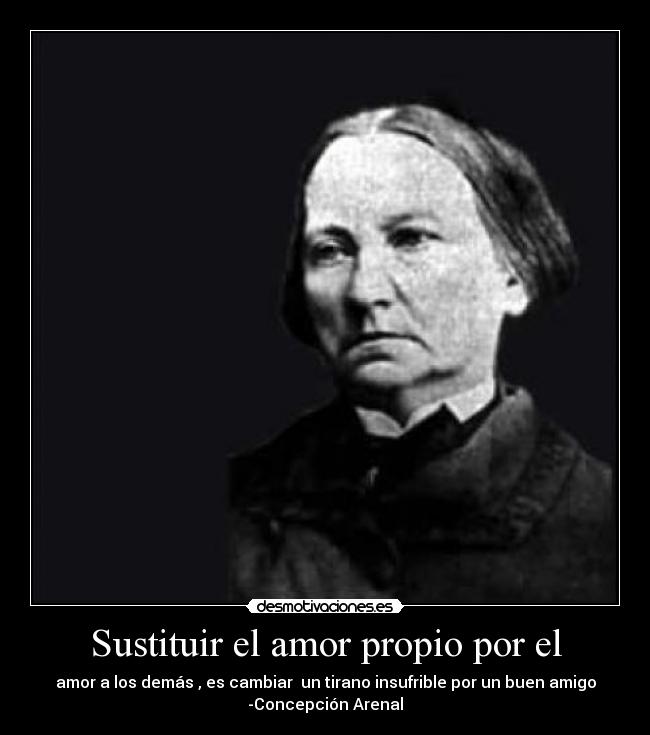 Sustituir el amor propio por el - amor a los demás , es cambiar un tirano insufrible por un buen amigo
-Concepción Arenal