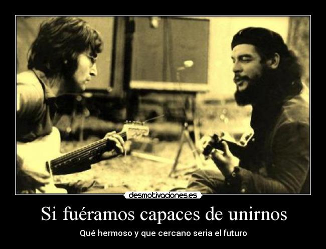 Si fuéramos capaces de unirnos - Qué hermoso y que cercano seria el futuro