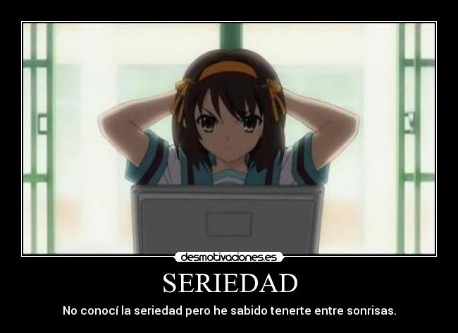 SERIEDAD - No conocí la seriedad pero he sabido tenerte entre sonrisas.