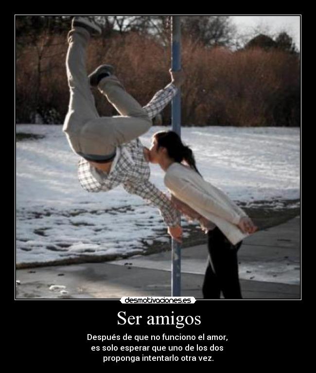 Ser amigos - Después de que no funciono el amor,
es solo esperar que uno de los dos
proponga intentarlo otra vez.