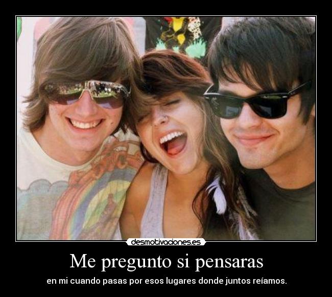 Me pregunto si pensaras - en mi cuando pasas por esos lugares donde juntos reíamos.
