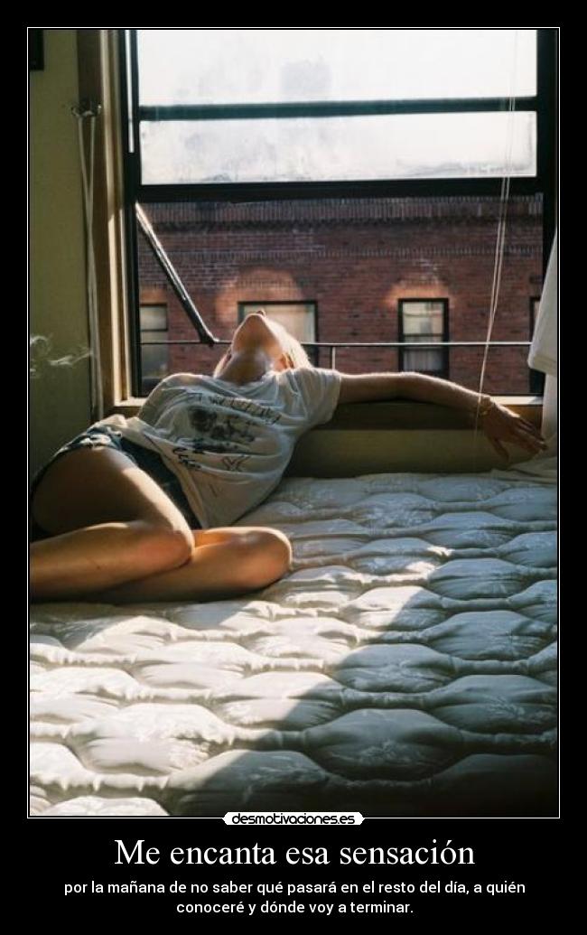 Me encanta esa sensación - por la mañana de no saber qué pasará en el resto del día, a quién
conoceré y dónde voy a terminar.