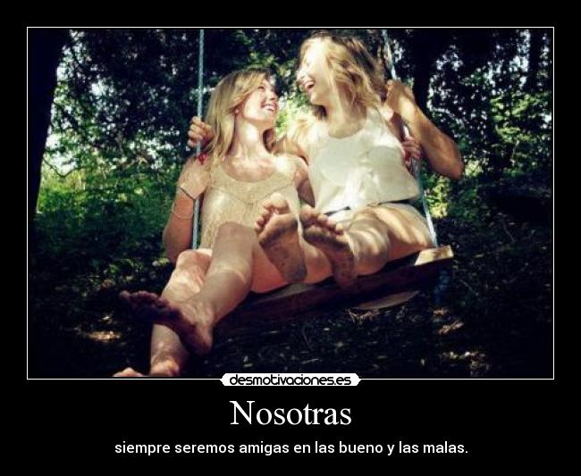 Nosotras - siempre seremos amigas en las bueno y las malas.