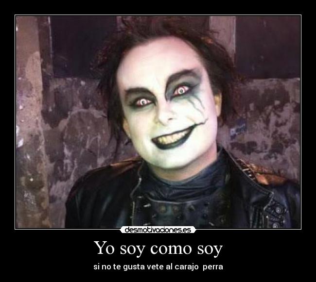 Yo soy como soy - si no te gusta vete al carajo  perra