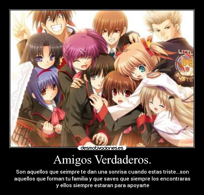 Amigos Verdaderos. - Son aquellos que seimpre te dan una sonrisa cuando estas triste...son
aquellos que forman tu familia y que saves que siempre los encontraras
y ellos siempre estaran para apoyarte