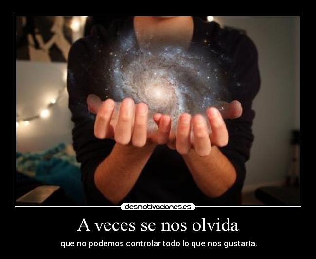 A veces se nos olvida - que no podemos controlar todo lo que nos gustaría.