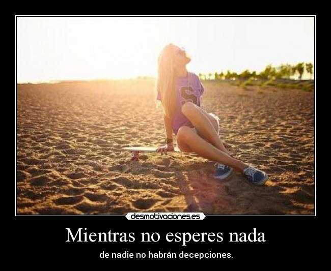 Mientras no esperes nada - de nadie no habrán decepciones.