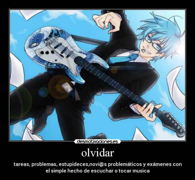olvidar - tareas, problemas, estupideces,novi@s problemáticos y exámenes con
el simple hecho de escuchar o tocar musica