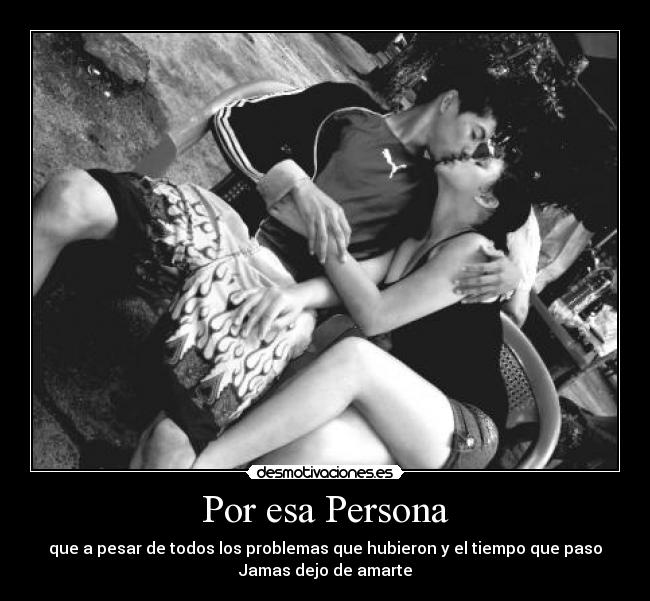 Por esa Persona - que a pesar de todos los problemas que hubieron y el tiempo que paso
Jamas dejo de amarte