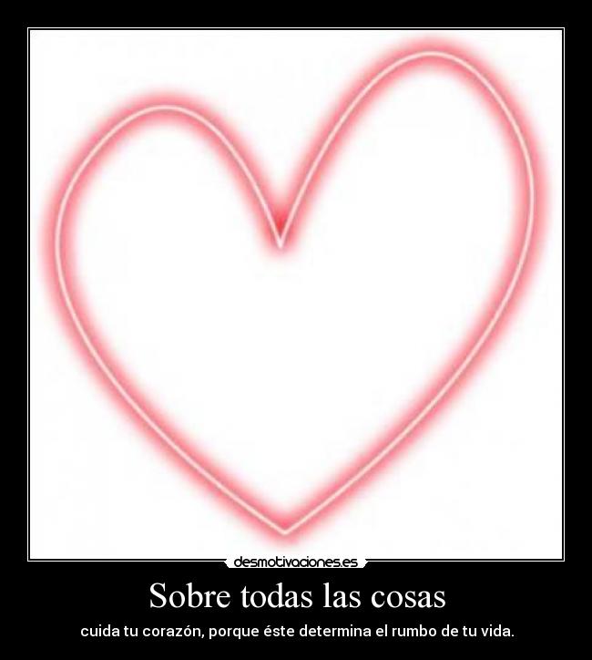 Sobre todas las cosas - cuida tu corazón, porque éste determina el rumbo de tu vida.