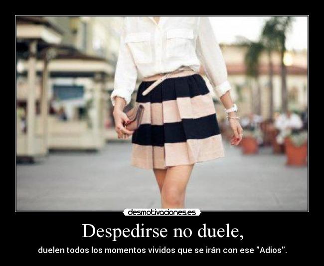 Despedirse no duele, - duelen todos los momentos vividos que se irán con ese Adios.