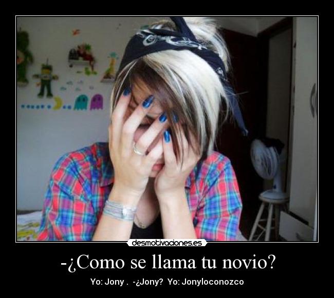 -¿Como se llama tu novio? - Yo: Jony♥. -¿Jony? Yo: Jonyloconozco