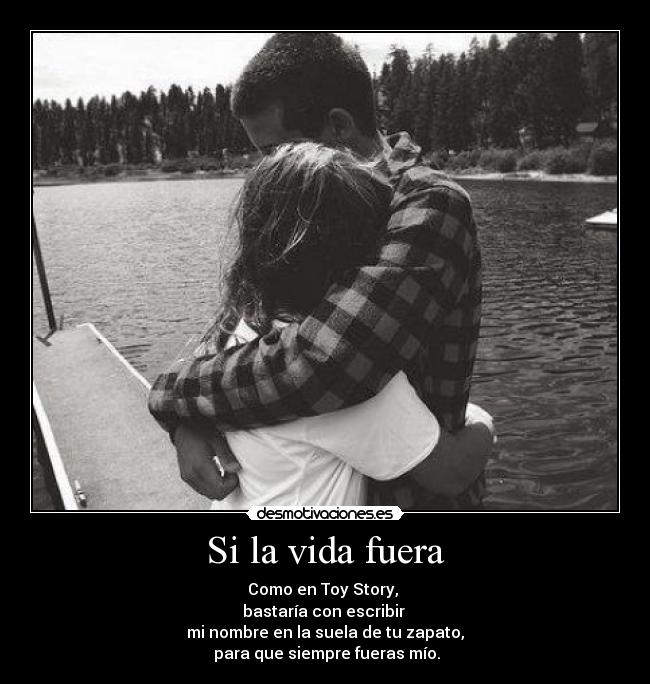 Si la vida fuera - Como en Toy Story,
bastaría con escribir
mi nombre en la suela de tu zapato,
para que siempre fueras mío.