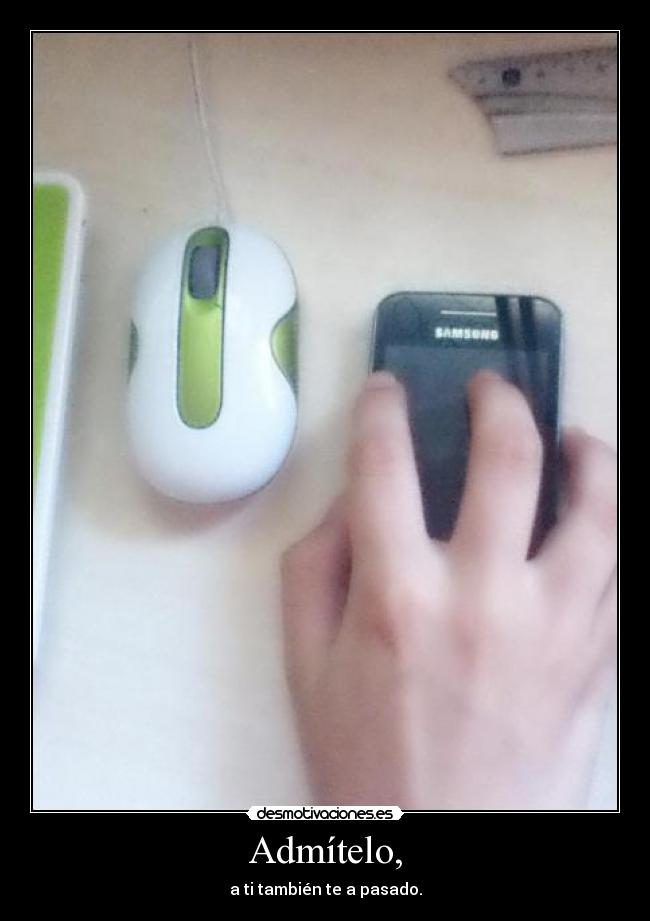 Admítelo, - a ti también te a pasado.