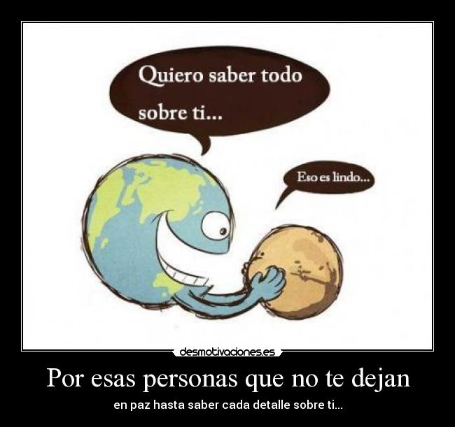 Por esas personas que no te dejan - en paz hasta saber cada detalle sobre ti...