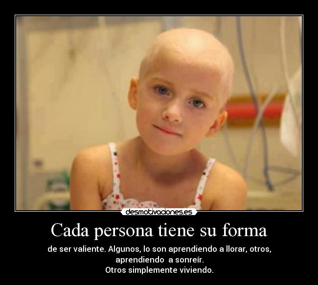 Cada persona tiene su forma - de ser valiente. Algunos, lo son aprendiendo a llorar, otros, aprendiendo  a sonreír.
Otros simplemente viviendo.